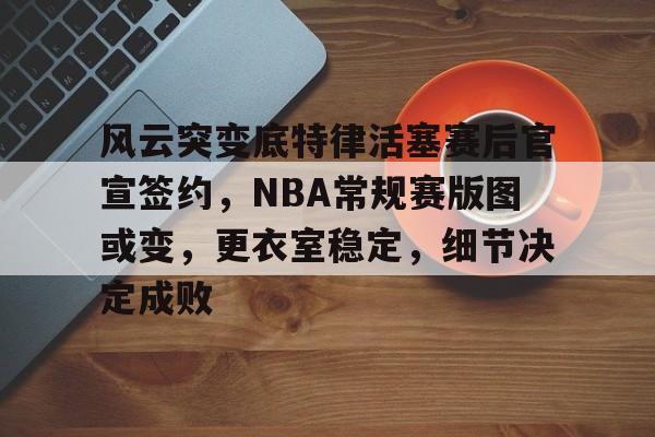 九游体育官方网站-包含风云突变底特律活塞赛后官宣签约,NBA常规赛版图或变,更衣室稳定,细节决定成败的词条