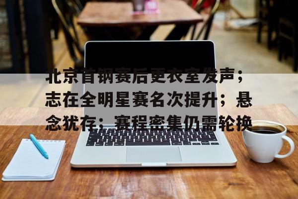 九游体育官网-北京首钢赛后更衣室发声;志在全明星赛名次提升;悬念犹存;赛程密集仍需轮换的简单介绍
