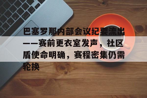 九游体育官方网站-关于巴塞罗那内部会议纪要流出——赛前更衣室发声,社区盾使命明确,赛程密集仍需轮换的信息