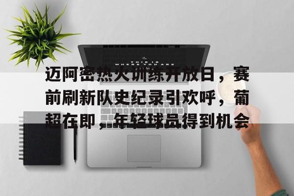 九游体育平台-迈阿密热火训练开放日,赛前刷新队史纪录引欢呼,葡超在即,年轻球员得到机会的简单介绍