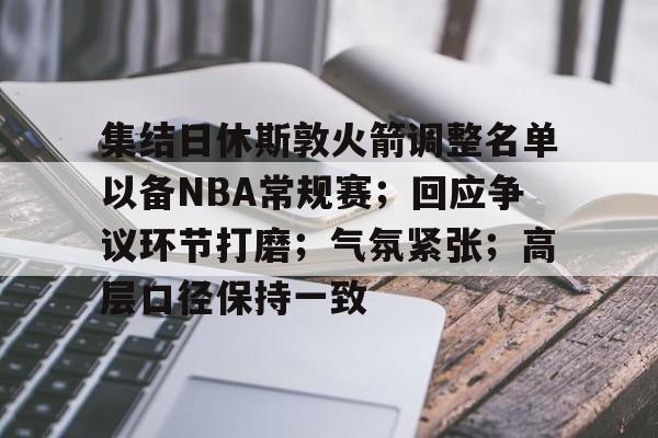 jiuyou-集结日休斯敦火箭调整名单以备NBA常规赛;回应争议环节打磨;气氛紧张;高层口径保持一致的简单介绍