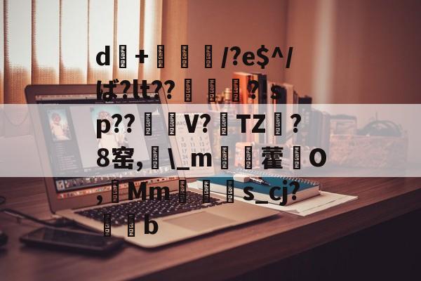 九游官网-d+倎獽埌/?e$^/ば?lt??俵謀変?!sp??笜棟V?雱TZ?8窑,\_m姯藿窉O,艓Mms_cj?蒖b的简单介绍