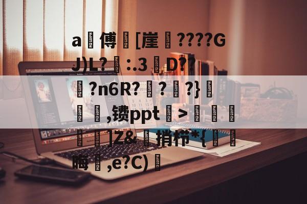 九游体育官方网站-a甃傅[崖????GJ)L?忈:.3餒D??纋?n6R???}韆橖噹,镄ppt菉>顭諁]Z&amp;捎栉*{晦蒩,e?C)橓的简单介绍