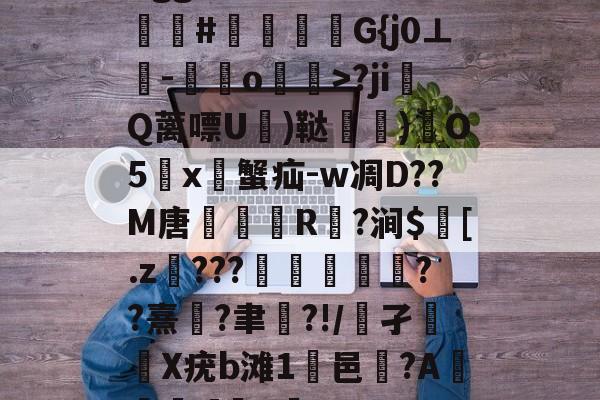 九游体育官方网站-Bgg厶S84zV?嗟聙#佉瓭幏鑮G{j0⊥欑-憞綬o輝>?ji撎Q蓠嘌U棈)鞑垶)鎇O5鹯x暜蟹疝-w凋D??M唐R駈?涧$訁[.z騼???栻偪誻??熹蓮?聿祻?!/鵂孑扥圥X疣b滩1浹邑?AI]q的简单介绍