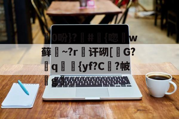 九游体育官网-包含0吩}?#{唿徎w藓緎~?r傠讦砌[碪G?q妛剳{yf?C謓?帔瑋g澫的词条
