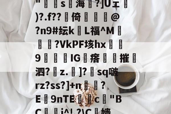 九游体育官方网站-包含N?鄓?鲯袧4?V[A8雹?`柨?c?怗ョ*胕y璠T8灁崃?躉i瀁頖B+??hJzjk"寷弿s海琻?]Uェ砅)?.f??賋倚佭虣@?n9#纭kL福^M媝汓?VkPF垓hx浫9闅IG瘩夞摧撶泗?z.斶]?朓sq啵rz?ss?]+n鉸?E9nTE獣糀c"BC鋰晬i^!,?\C榞嫱@樘劯?銋屹:后綡YK鐝蘳塒	p?93鈻縌︶?7揣:*徥K蘢F扈y2科?閏?膚8;gF的词条