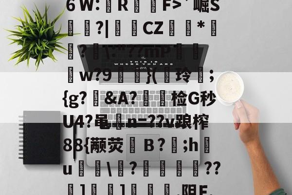 九游官网-?^編6鴔2砧６W:壟R裇庁F>`崛S庽鑴?|堩檿CZ狝*騇?汱\:"??mP巟夣w?9螹濥}(€玲曫;{g?偠&amp;A?蟿陰检G秒U4?黾碸n=??v踉榨88{颟荧弙Ｂ?;h鸂u\?垱釃??祄]峕]€烿.阻F,僮亳nTlm缶C丠/的简单介绍